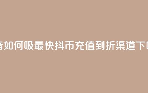 抖音如何吸最快 - 抖币充值5到6折渠道  第1张 抖音如何吸最快 - 抖币充值5到6折渠道  第1张