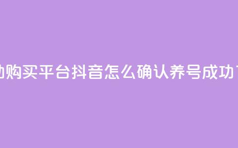 点赞自助购买平台 - 抖音怎么确认养号成功了  第1张 点赞自助购买平台 - 抖音怎么确认养号成功了  第1张