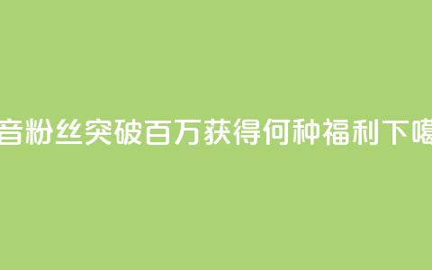 抖音粉丝突破百万，获得何种福利？  第1张