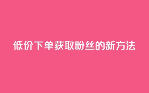 低价下单获取粉丝的新方法  第1张 低价下单获取粉丝的新方法  第1张