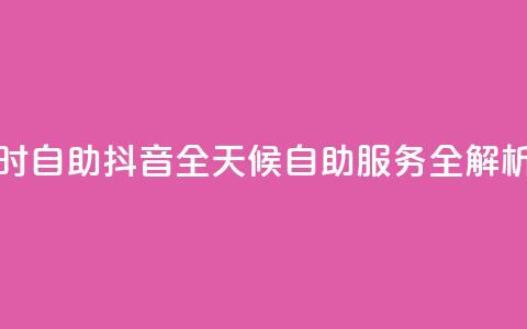 抖音24小时自助 - 抖音全天候自助服务全解析~  第1张 抖音24小时自助 - 抖音全天候自助服务全解析~  第1张