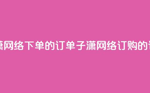 子潇网络下单的订单(子潇网络订购的订单)  第1张