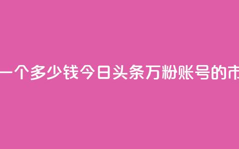 今日头条万粉账号一个多少钱 - 今日头条万粉账号的市场售价揭秘~ 第1张 今日头条万粉账号一个多少钱 - 今日头条万粉账号的市场售价揭秘~ 第1张