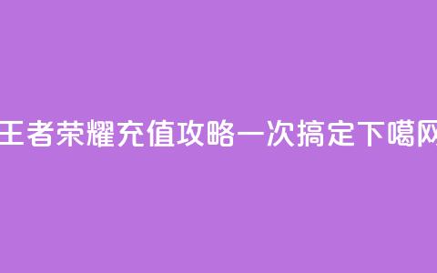 王者荣耀充值攻略	，一次搞定！  第1张