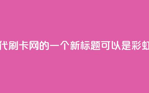 彩虹代刷卡网(彩虹代刷卡网 的一个新标题可以是 彩虹刷卡网服务。)  第1张