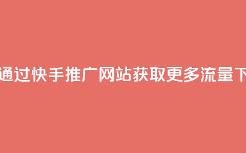 如何通过快手推广网站获取更多流量  第1张 如何通过快手推广网站获取更多流量  第1张