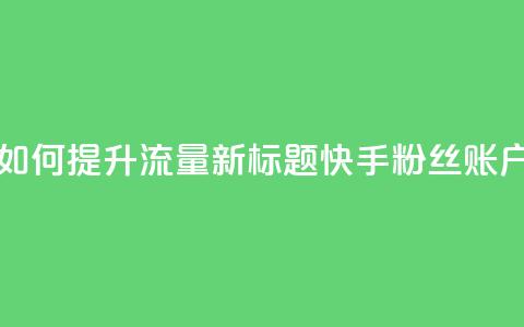 原标题:快手粉丝账户如何提升流量新标题:快手粉丝账户流量提升指南  第1张 原标题:快手粉丝账户如何提升流量新标题:快手粉丝账户流量提升指南  第1张