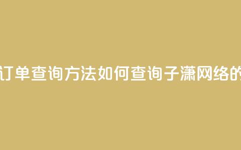 子潇网络下单的订单查询方法 - 如何查询子潇网络的订单信息!  第1张 子潇网络下单的订单查询方法 - 如何查询子潇网络的订单信息!  第1张
