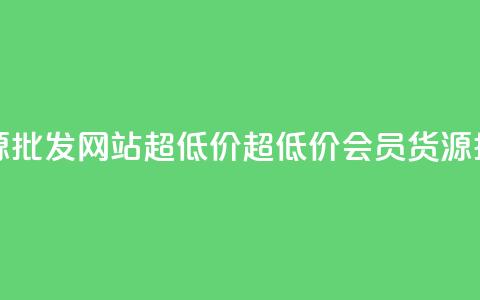 vip会员货源批发网站超低价(超低价VIP会员货源批发站点) 第1张 vip会员货源批发网站超低价(超低价VIP会员货源批发站点) 第1张