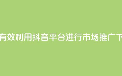 如何有效利用抖音平台进行市场推广  第1张 如何有效利用抖音平台进行市场推广  第1张