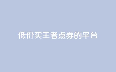 低价买王者点券的平台,qq浏览人数包括所有浏览吗 - 抖音自助平台业务下单秒到 快手赞业务24小时下单平台  第1张