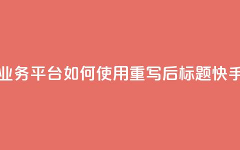 快手业务平台(原标题:快手业务平台如何使用?重写后标题:快手业务平台操作指南)  第1张 快手业务平台(原标题:快手业务平台如何使用?重写后标题:快手业务平台操作指南)  第1张