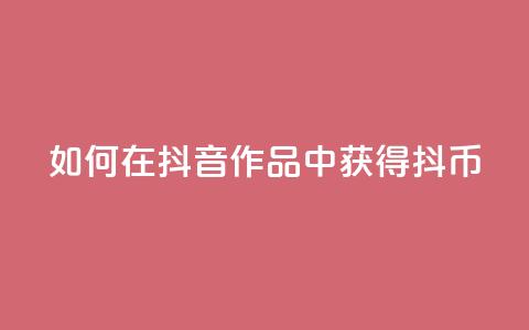 如何在抖音作品中获得抖币  第1张 如何在抖音作品中获得抖币  第1张