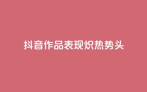 抖音作品表现炽热势头  第1张 抖音作品表现炽热势头  第1张