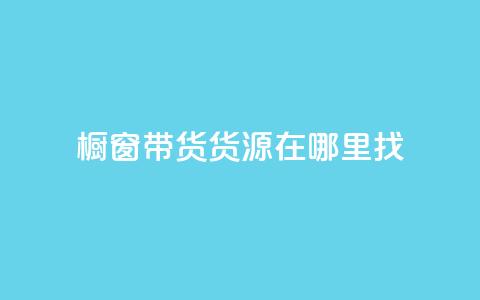 橱窗带货货源在哪里找 - 如何寻找橱窗带货的优质货源~ 第1张 橱窗带货货源在哪里找 - 如何寻找橱窗带货的优质货源~ 第1张