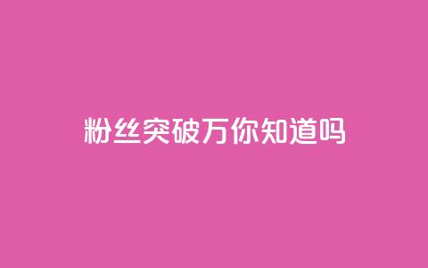 dy粉丝突破万，你知道吗？  第1张