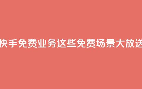 快手免费业务：这些免费场景大放送！  第1张