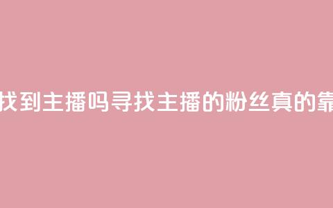 粉丝真的能找到主播吗(寻找主播的粉丝真的靠谱吗)  第1张 粉丝真的能找到主播吗(寻找主播的粉丝真的靠谱吗)  第1张