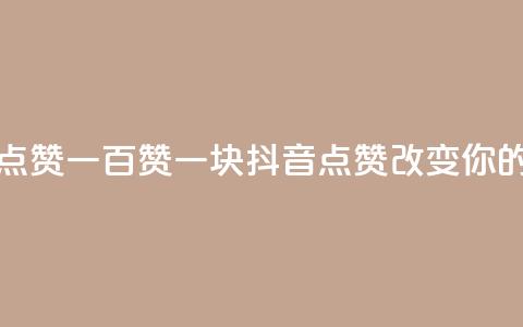 抖音点赞一百赞一块(抖音点赞100123改变你的世界)  第1张 抖音点赞一百赞一块(抖音点赞100123改变你的世界)  第1张