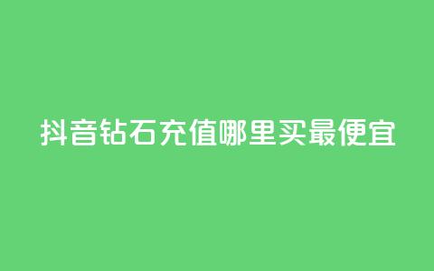抖音钻石充值哪里买最便宜 - 抖音钻石充值最划算的购买渠道推荐! 第1张 抖音钻石充值哪里买最便宜 - 抖音钻石充值最划算的购买渠道推荐! 第1张