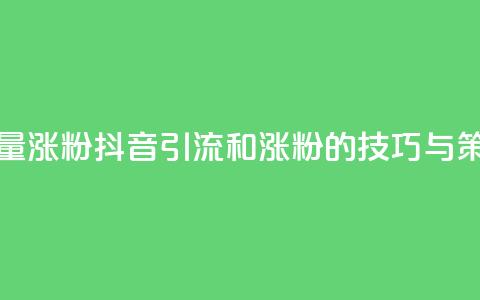 抖音怎么引流量涨粉 - 抖音引流和涨粉的技巧与策略解析~  第1张
