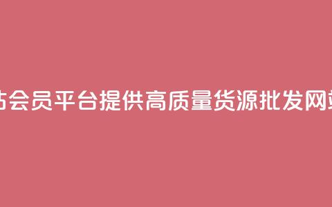 vip会员货源批发网站 - VIP会员平台提供高质量货源	，批发网站最佳选择~  第1张