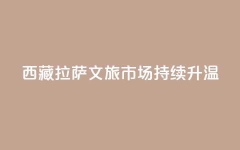 西藏拉萨:文旅市场持续升温  第1张 西藏拉萨:文旅市场持续升温  第1张