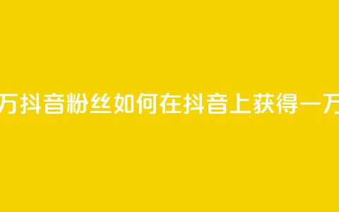 一元一万抖音粉丝(如何在抖音上获得一万个粉丝)  第1张 一元一万抖音粉丝(如何在抖音上获得一万个粉丝)  第1张