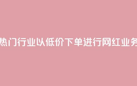 热门行业以低价下单进行网红业务  第1张 热门行业以低价下单进行网红业务  第1张