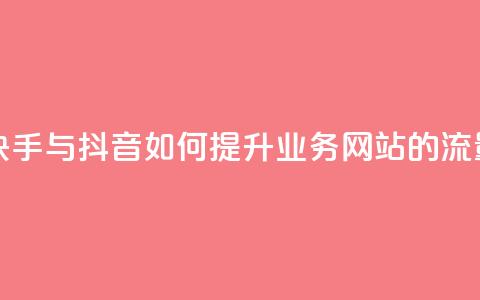 快手抖音业务网站 - 快手与抖音如何提升业务网站的流量与用户体验!  第1张 快手抖音业务网站 - 快手与抖音如何提升业务网站的流量与用户体验!  第1张