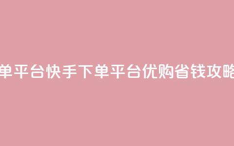 快手下单平台 - 快手下单平台，优购省钱攻略~  第1张