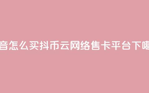 抖音怎么100买1000抖币 - 178云网络售卡平台  第1张 抖音怎么100买1000抖币 - 178云网络售卡平台  第1张