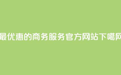 最优惠的商务服务官方网站  第1张 最优惠的商务服务官方网站  第1张