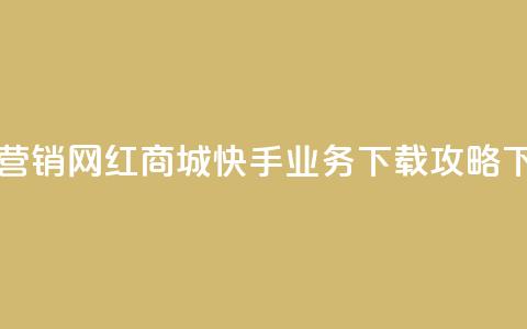 最佳营销!网红商城快手业务下载攻略  第1张 最佳营销!网红商城快手业务下载攻略  第1张