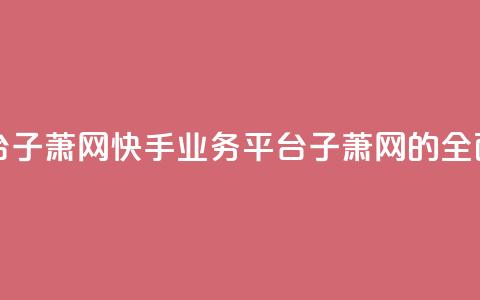 快手业务平台子萧网 - 快手业务平台子萧网的全面解析~ 第1张 快手业务平台子萧网 - 快手业务平台子萧网的全面解析~ 第1张