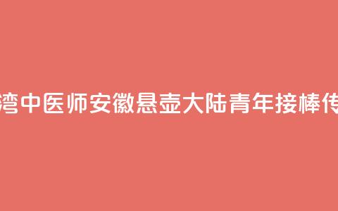台湾中医师安徽悬壶 大陆青年接棒传承 第1张 台湾中医师安徽悬壶 大陆青年接棒传承 第1张