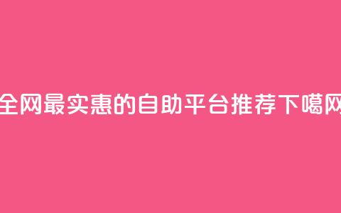 全网最实惠的自助平台推荐  第1张 全网最实惠的自助平台推荐  第1张