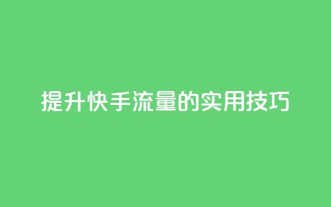 提升快手流量的实用技巧  第1张 提升快手流量的实用技巧  第1张