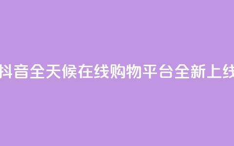 抖音全天候在线购物平台全新上线  第1张 抖音全天候在线购物平台全新上线  第1张