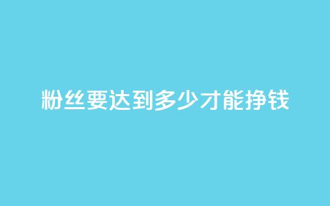 粉丝要达到多少才能挣钱 - 粉丝数量达到多少才能开始盈利~ 第1张 粉丝要达到多少才能挣钱 - 粉丝数量达到多少才能开始盈利~ 第1张