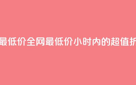 24小时全网最低价 - 全网最低价:24小时内的超值折扣~  第1张 24小时全网最低价 - 全网最低价:24小时内的超值折扣~  第1张