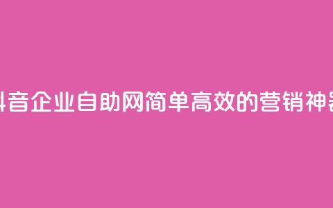 抖音企业自助网:简单高效的营销神器 第1张 抖音企业自助网:简单高效的营销神器 第1张