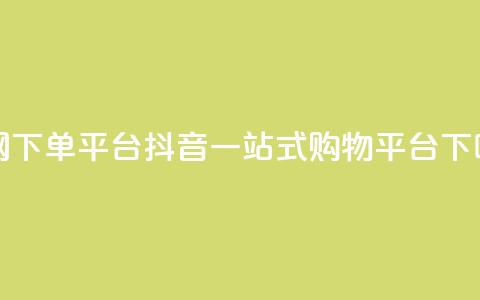 全网下单平台抖音-一站式购物平台  第1张 全网下单平台抖音-一站式购物平台  第1张