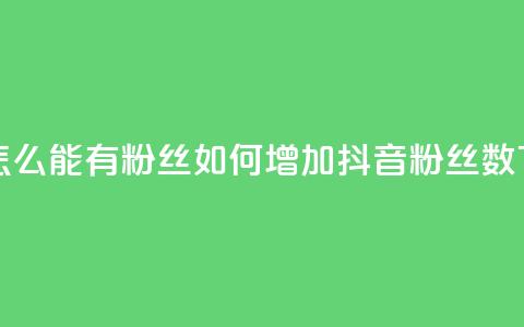 抖音怎么能有粉丝(如何增加抖音粉丝数) 第1张 抖音怎么能有粉丝(如何增加抖音粉丝数) 第1张