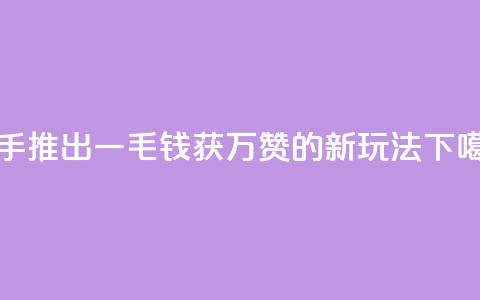 快手推出一毛钱获万赞的新玩法  第1张 快手推出一毛钱获万赞的新玩法  第1张