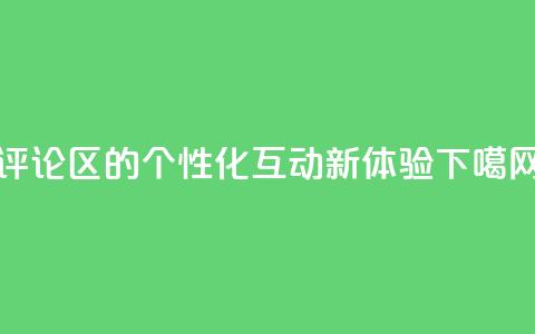 DY评论区的个性化互动新体验  第1张 DY评论区的个性化互动新体验  第1张