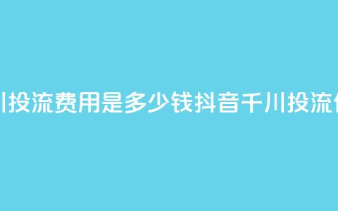 抖音千川投流费用是多少钱(抖音千川投流价格查询)  第1张