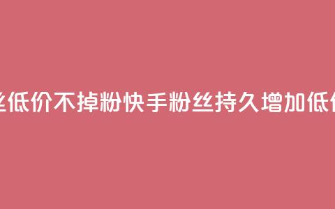 快手粉丝低价不掉粉(快手粉丝持久增加:低价不失粉) 第1张 快手粉丝低价不掉粉(快手粉丝持久增加:低价不失粉) 第1张