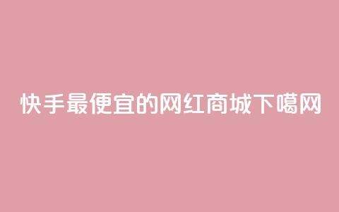 快手最便宜的网红商城 第1张 快手最便宜的网红商城 第1张