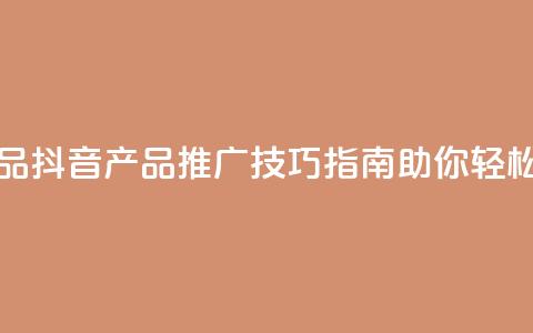 抖音如何推广自己产品 - 抖音产品推广技巧指南助你轻松实现销售增长!  第1张 抖音如何推广自己产品 - 抖音产品推广技巧指南助你轻松实现销售增长!  第1张